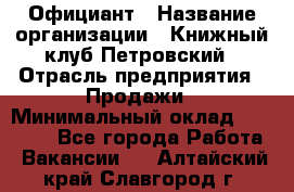 Официант › Название организации ­ Книжный клуб Петровский › Отрасль предприятия ­ Продажи › Минимальный оклад ­ 15 000 - Все города Работа » Вакансии   . Алтайский край,Славгород г.